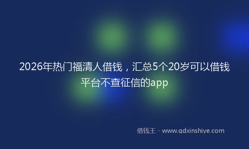2026年热门福清人借钱，汇总5个20岁可以借钱平台不查征信的app