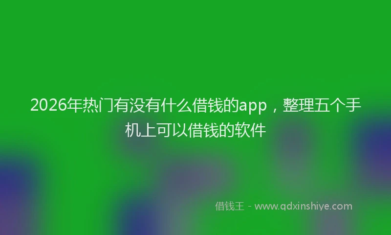 2026年热门有没有什么借钱的app，整理五个手机上可以借钱的软件