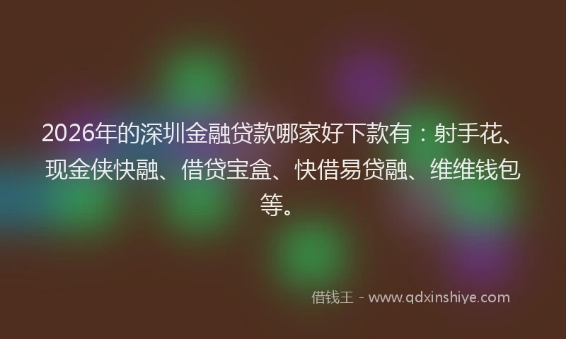 2026年的深圳金融贷款哪家好下款有：射手花、现金侠快融、借贷宝盒、快借易贷融、维维钱包等。