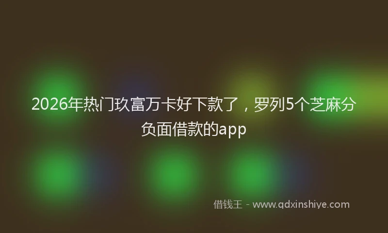 2026年热门玖富万卡好下款了，罗列5个芝麻分负面借款的app