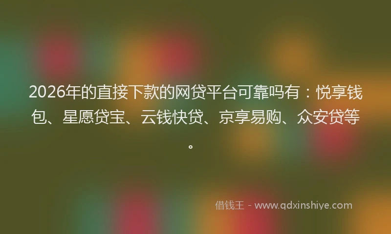 2026年的直接下款的网贷平台可靠吗有：悦享钱包、星愿贷宝、云钱快贷、京享易购、众安贷等。