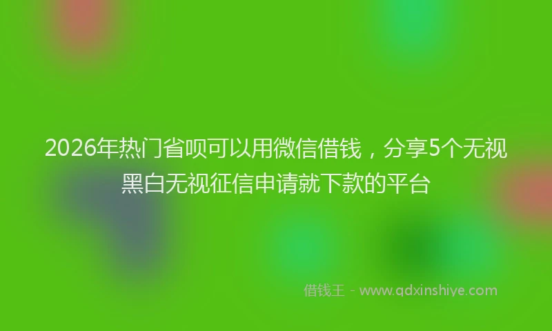 2026年热门省呗可以用微信借钱，分享5个无视黑白无视征信申请就下款的平台