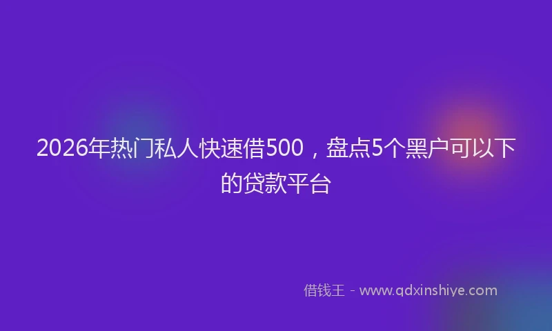 2026年热门私人快速借500，盘点5个黑户可以下的贷款平台