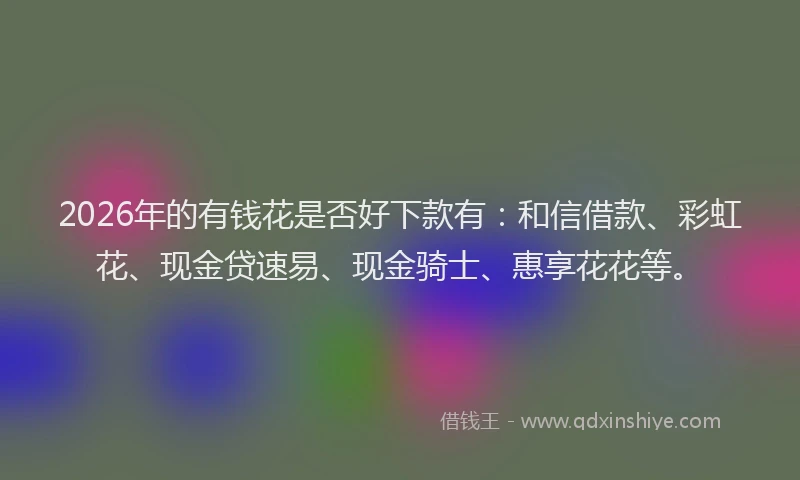 2026年的有钱花是否好下款有：和信借款、彩虹花、现金贷速易、现金骑士、惠享花花等。