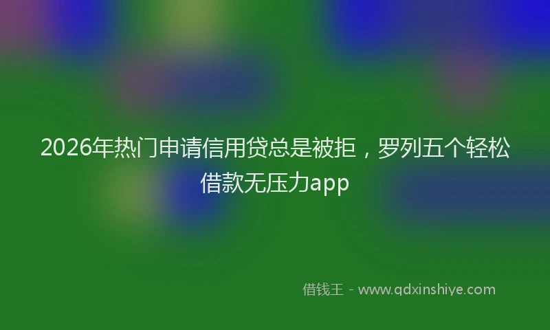 2026年热门申请信用贷总是被拒，罗列五个轻松借款无压力app