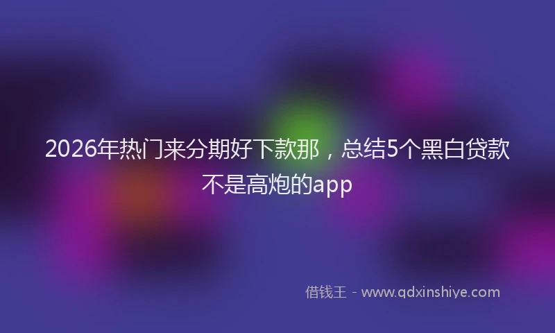2026年热门来分期好下款那，总结5个黑白贷款不是高炮的app