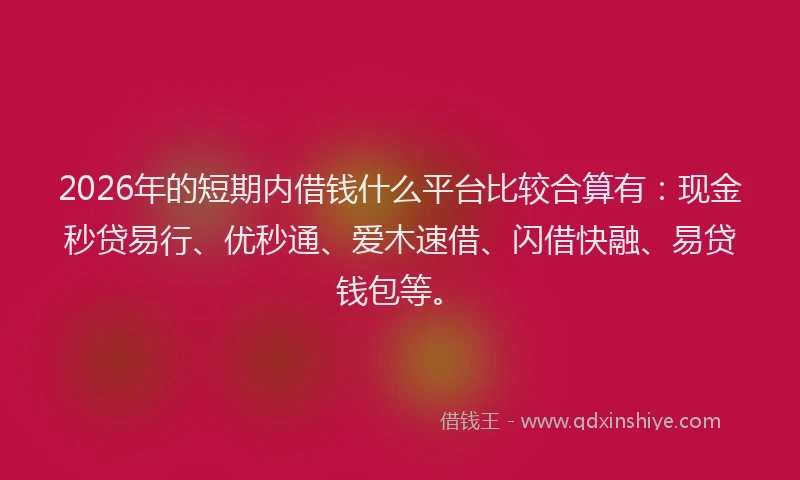 2026年的短期内借钱什么平台比较合算有：现金秒贷易行、优秒通、爱木速借、闪借快融、易贷钱包等。