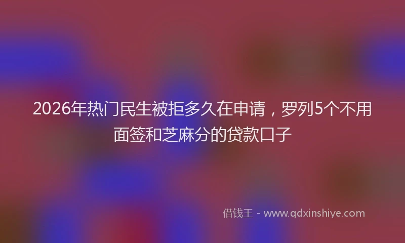 2026年热门民生被拒多久在申请，罗列5个不用面签和芝麻分的贷款口子