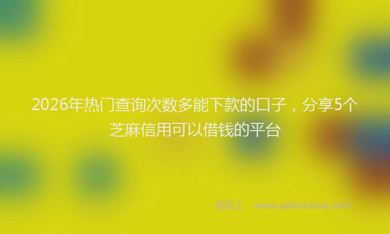 2026年热门查询次数多能下款的口子，分享5个芝麻信用可以借钱的平台