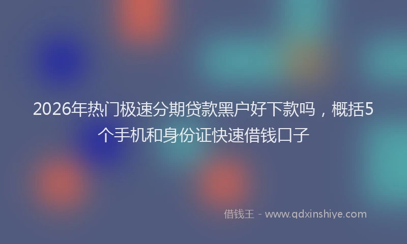 2026年热门极速分期贷款黑户好下款吗，概括5个手机和身份证快速借钱口子