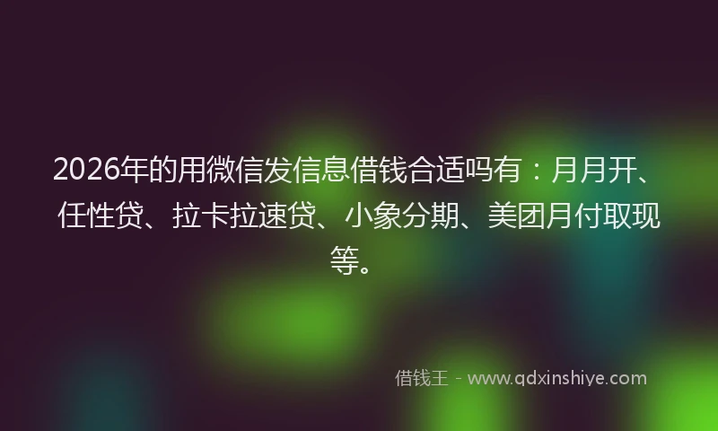 2026年的用微信发信息借钱合适吗有：月月开、任性贷、拉卡拉速贷、小象分期、美团月付取现等。