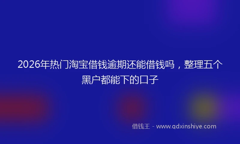 2026年热门淘宝借钱逾期还能借钱吗，整理五个黑户都能下的口子