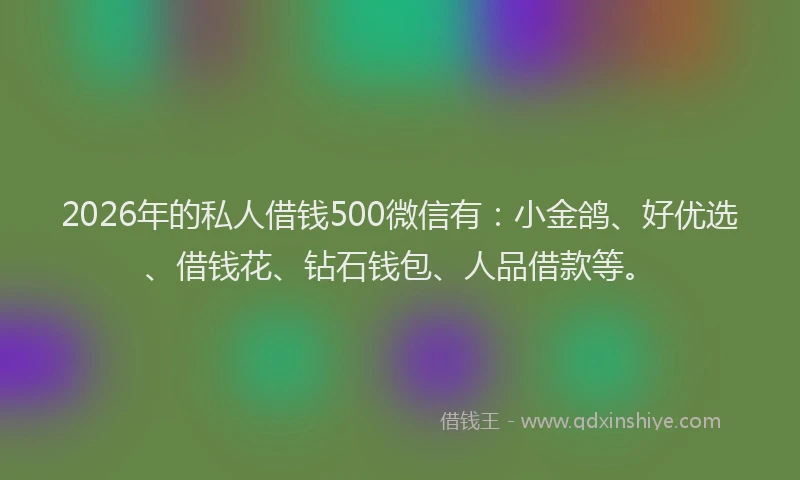 2026年的私人借钱500微信有：小金鸽、好优选、借钱花、钻石钱包、人品借款等。
