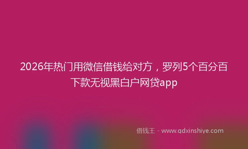 2026年热门用微信借钱给对方，罗列5个百分百下款无视黑白户网贷app