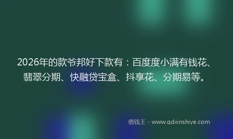 2026年的款爷邦好下款有:百度度小满有钱花、翡翠分期、快融贷宝盒、抖享花、分期易等。