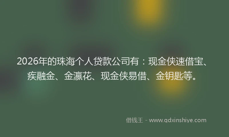2026年的珠海个人贷款公司有：现金侠速借宝、疾融金、金瀛花、现金侠易借、金钥匙等。