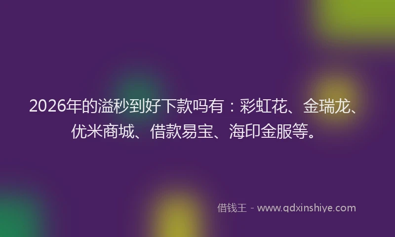 2026年的溢秒到好下款吗有：彩虹花、金瑞龙、优米商城、借款易宝、海印金服等。