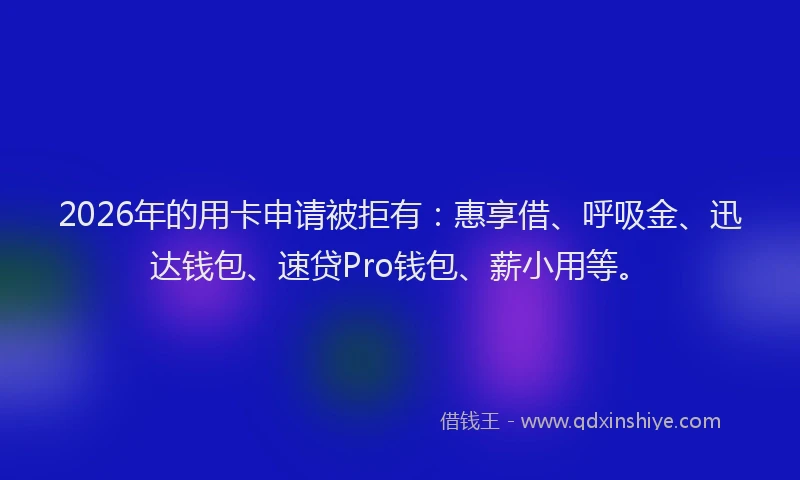 2026年的用卡申请被拒有：惠享借、呼吸金、迅达钱包、速贷Pro钱包、薪小用等。