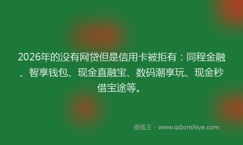 2026年的没有网贷但是信用卡被拒有：同程金融、智享钱包、现金直融宝、数码潮享玩、现金秒借宝途等。