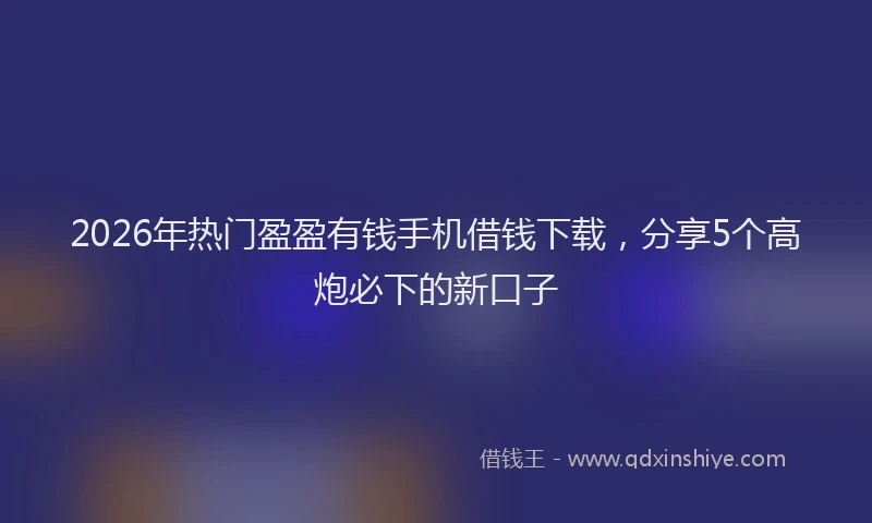 2026年热门盈盈有钱手机借钱下载，分享5个高炮必下的新口子