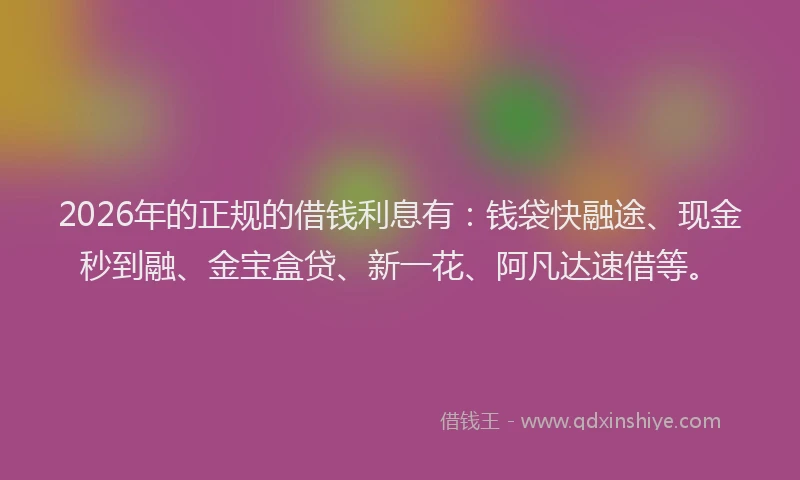 2026年的正规的借钱利息有：钱袋快融途、现金秒到融、金宝盒贷、新一花、阿凡达速借等。
