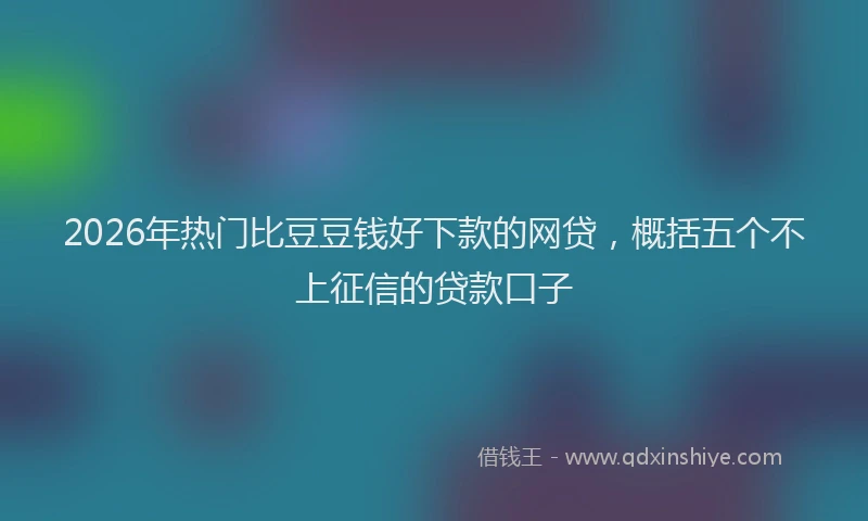 2026年热门比豆豆钱好下款的网贷，概括五个不上征信的贷款口子