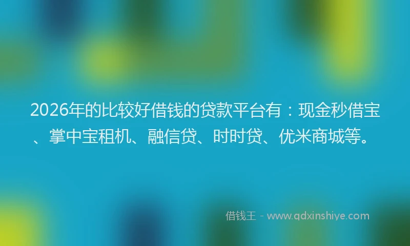 2026年的比较好借钱的贷款平台有：现金秒借宝、掌中宝租机、融信贷、时时贷、优米商城等。