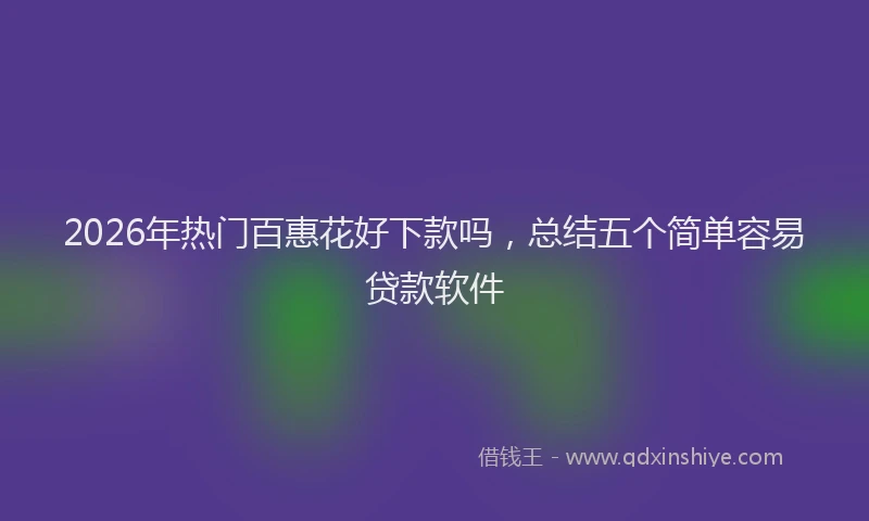 2026年热门百惠花好下款吗，总结五个简单容易贷款软件