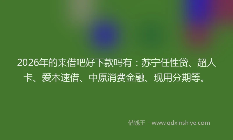2026年的来借吧好下款吗有：苏宁任性贷、超人卡、爱木速借、中原消费金融、现用分期等。