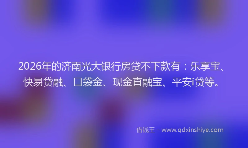 2026年的济南光大银行房贷不下款有:乐享宝、快易贷融、口袋金、现金直融宝、平安i贷等。