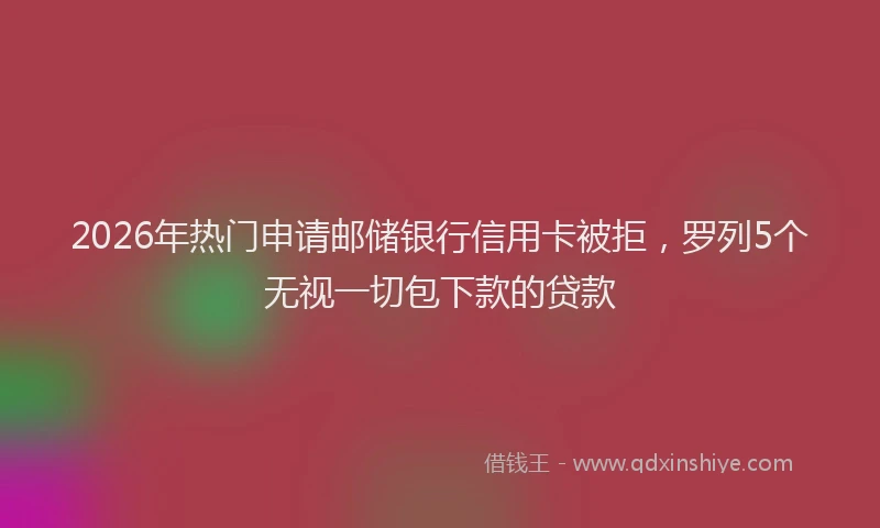 2026年热门申请邮储银行信用卡被拒，罗列5个无视一切包下款的贷款
