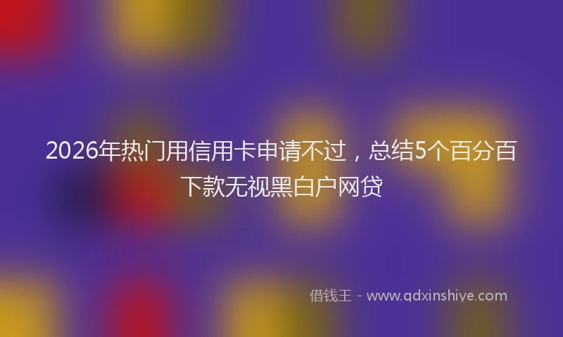2026年热门用信用卡申请不过，总结5个百分百下款无视黑白户网贷