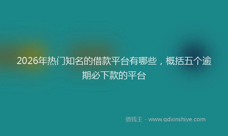 2026年热门知名的借款平台有哪些,概括五个逾期必下款的平台