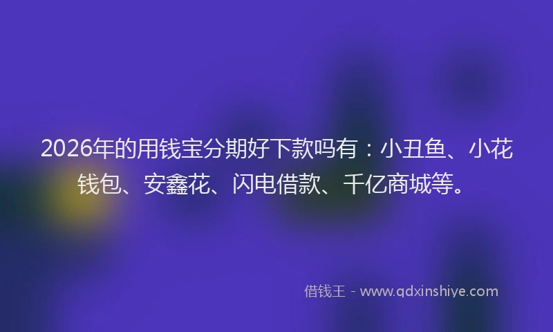 2026年的用钱宝分期好下款吗有：小丑鱼、小花钱包、安鑫花、闪电借款、千亿商城等。