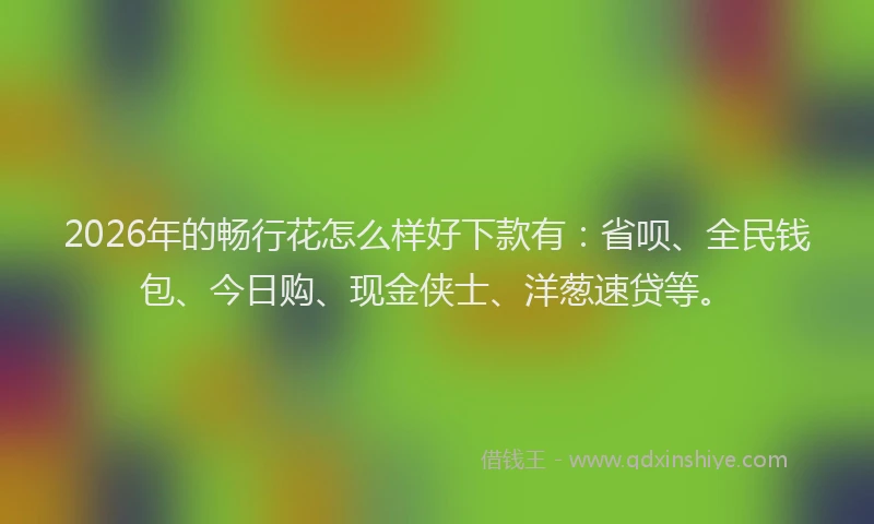 2026年的畅行花怎么样好下款有：省呗、全民钱包、今日购、现金侠士、洋葱速贷等。