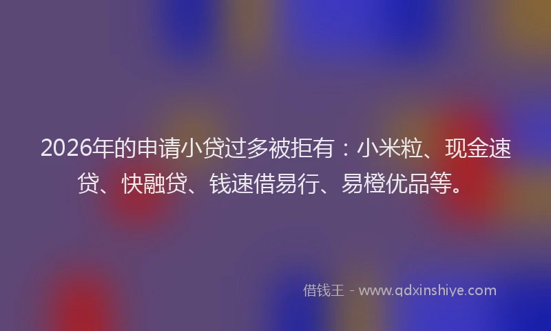 2026年的申请小贷过多被拒有：小米粒、现金速贷、快融贷、钱速借易行、易橙优品等。