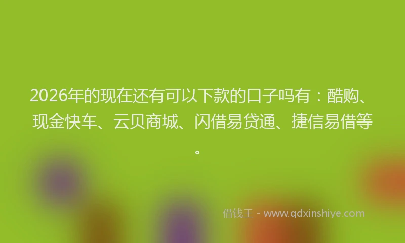 2026年的现在还有可以下款的口子吗有：酷购、现金快车、云贝商城、闪借易贷通、捷信易借等。