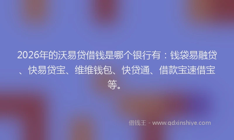 2026年的沃易贷借钱是哪个银行有:钱袋易融贷、快易贷宝、维维钱包、快贷通、借款宝速借宝等。