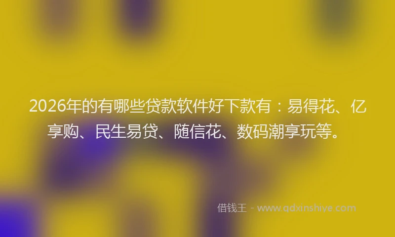 2026年的有哪些贷款软件好下款有：易得花、亿享购、民生易贷、随信花、数码潮享玩等。