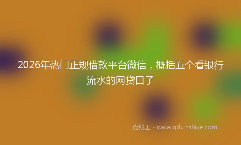 2026年热门正规借款平台微信,概括五个看银行流水的网贷口子