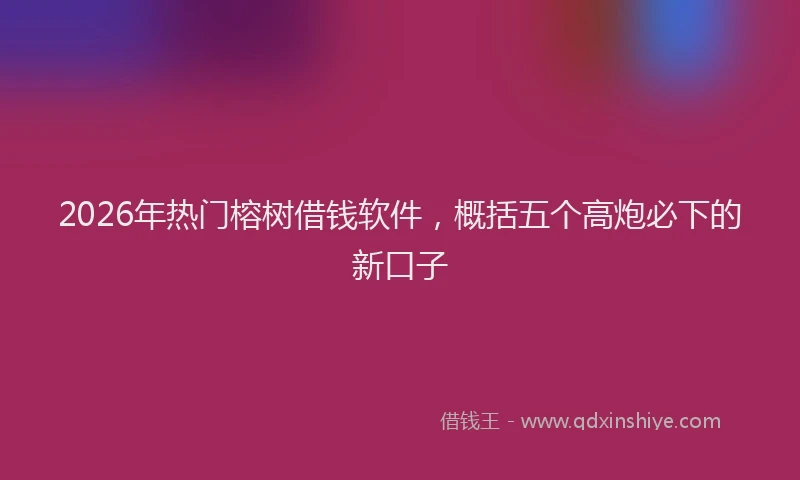 2026年热门榕树借钱软件，概括五个高炮必下的新口子