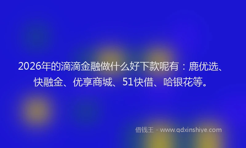 2026年的滴滴金融做什么好下款呢有：鹿优选、快融金、优享商城、51快借、哈银花等。