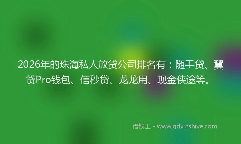 2026年的珠海私人放贷公司排名有：随手贷、翼贷Pro钱包、信秒贷、龙龙用、现金侠途等。