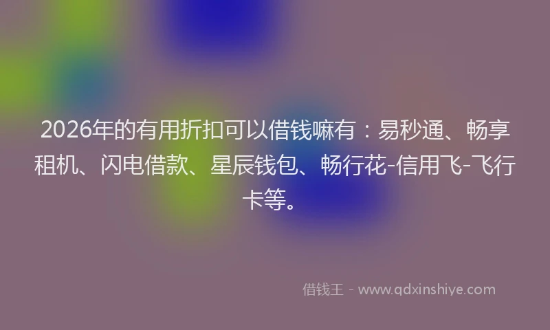 2026年的有用折扣可以借钱嘛有:易秒通、畅享租机、闪电借款、星辰钱包、畅行花-信用飞-飞行卡等。