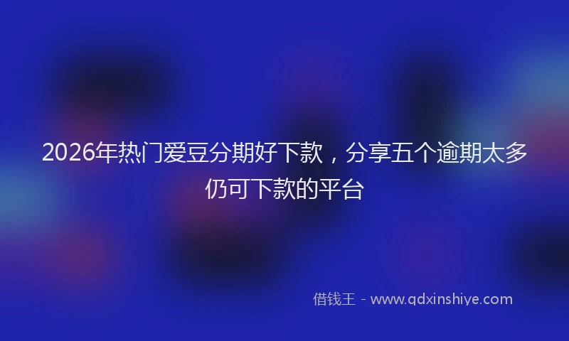 2026年热门爱豆分期好下款，分享五个逾期太多仍可下款的平台