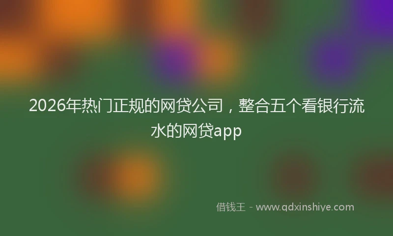 2026年热门正规的网贷公司，整合五个看银行流水的网贷app