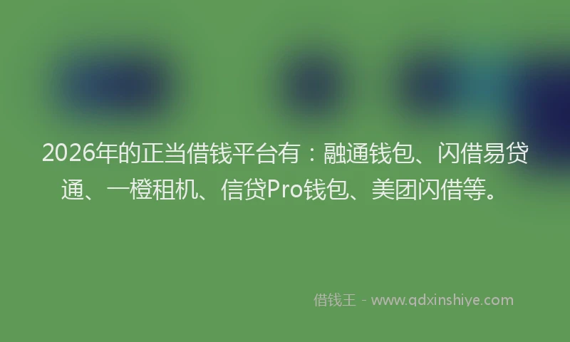 2026年的正当借钱平台有：融通钱包、闪借易贷通、一橙租机、信贷Pro钱包、美团闪借等。