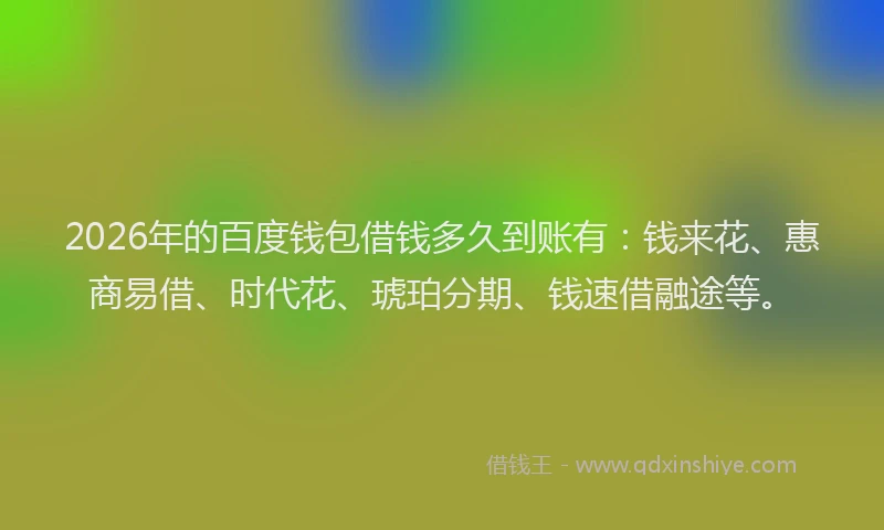2026年的百度钱包借钱多久到账有：钱来花、惠商易借、时代花、琥珀分期、钱速借融途等。
