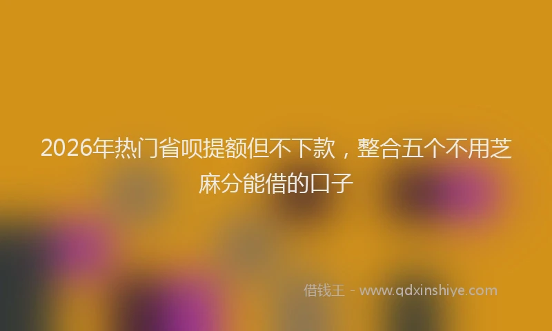 2026年热门省呗提额但不下款，整合五个不用芝麻分能借的口子
