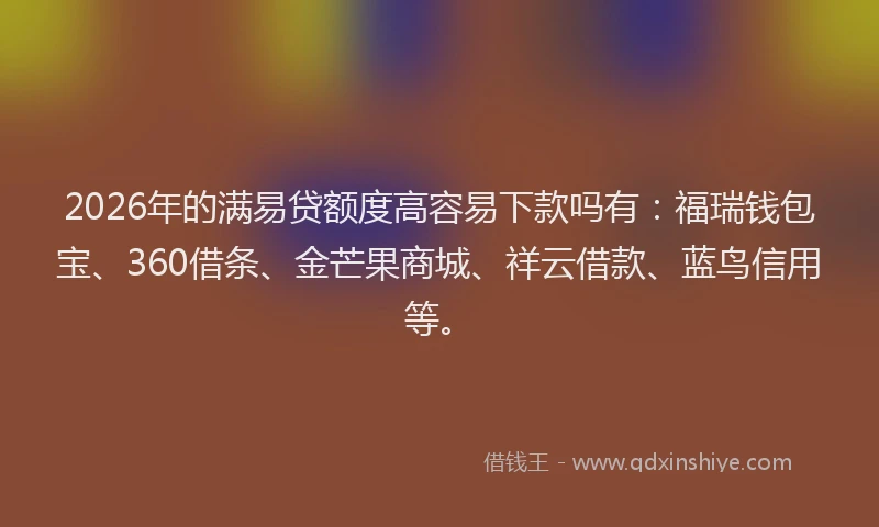2026年的满易贷额度高容易下款吗有：福瑞钱包宝、360借条、金芒果商城、祥云借款、蓝鸟信用等。